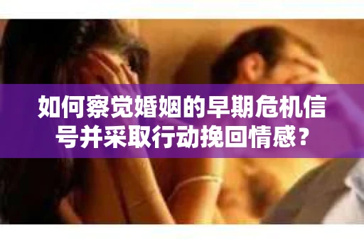 如何察觉婚姻的早期危机信号并采取行动挽回情感? 如何察觉婚姻的早期危机信号并采取行动挽回情感?