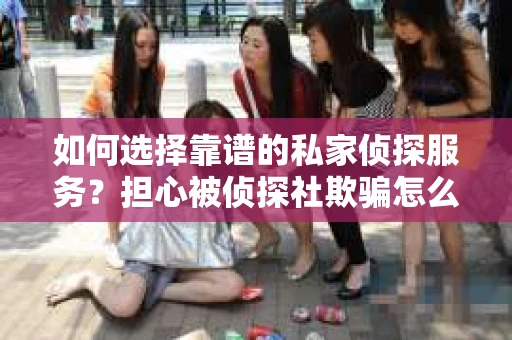 如何选择靠谱的私家侦探服务？担心被侦探社欺骗怎么办？