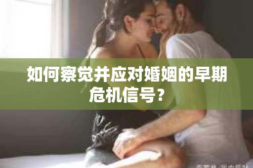 如何察觉并应对婚姻的早期危机信号？