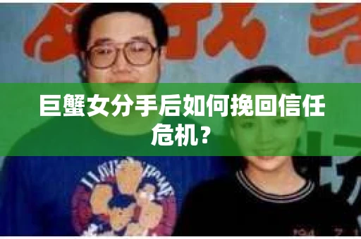 巨蟹女分手后如何挽回信任危机？