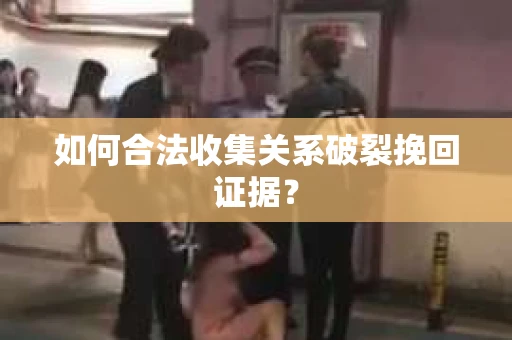 如何合法收集关系破裂挽回证据? 如何合法收集关系破裂挽回证据?