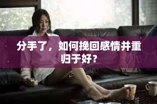 分手了，如何挽回感情并重归于好？