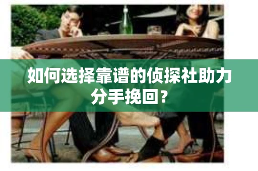 如何选择靠谱的侦探社助力分手挽回? 如何选择靠谱的侦探社助力分手挽回?