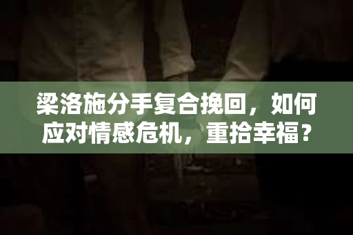 梁洛施分手复合挽回,如何应对情感危机,重拾幸福? 梁洛施分手复合挽回,如何应对情感危机,重拾幸福?
