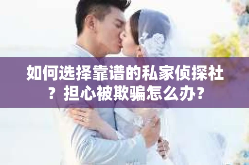如何选择靠谱的私家侦探社？担心被欺骗怎么办？