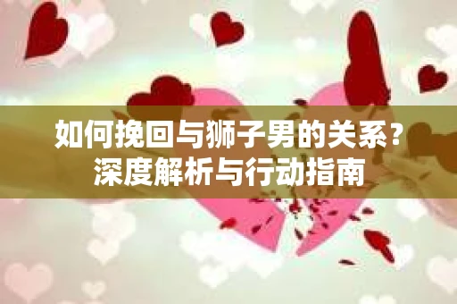 如何挽回与狮子男的关系？深度解析与行动指南
