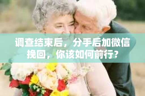 调查结束后，分手后加微信挽回，你该如何前行？