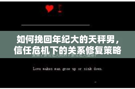 如何挽回年纪大的天秤男，信任危机下的关系修复策略