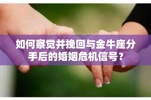 如何察觉并挽回与金牛座分手后的婚姻危机信号？