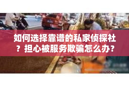 如何选择靠谱的私家侦探社？担心被服务欺骗怎么办？