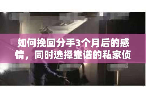 如何挽回分手3个月后的感情,同时选择靠谱的私家侦探社? 如何挽回分手3个月后的感情,同时选择靠谱的私家侦探社?