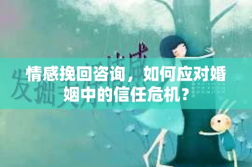 情感挽回咨询,如何应对婚姻中的信任危机? 情感挽回咨询,如何应对婚姻中的信任危机?