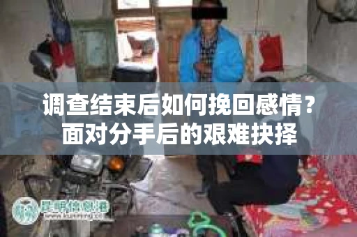 调查结束后如何挽回感情？面对分手后的艰难抉择