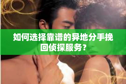 如何选择靠谱的异地分手挽回侦探服务? 如何选择靠谱的异地分手挽回侦探服务?