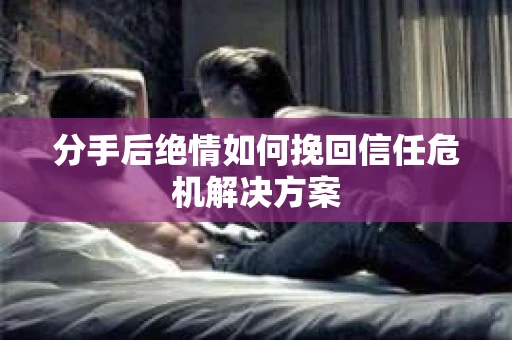 分手后绝情如何挽回信任危机解决方案 分手后绝情如何挽回信任危机解决方案