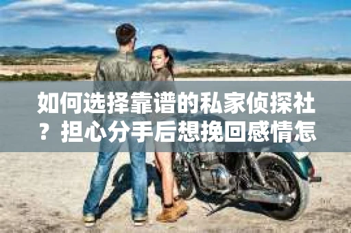 如何选择靠谱的私家侦探社？担心分手后想挽回感情怎么办？