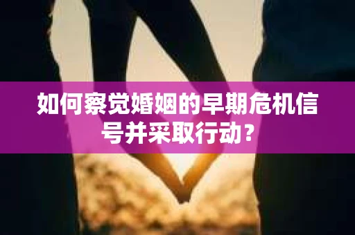 如何察觉婚姻的早期危机信号并采取行动? 如何察觉婚姻的早期危机信号并采取行动?