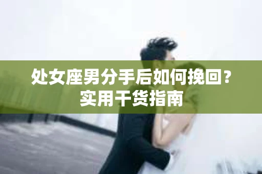 处女座男分手后如何挽回?实用干货指南 处女座男分手后如何挽回?实用干货指南