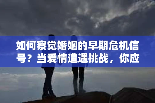 如何察觉婚姻的早期危机信号?当爱情遭遇挑战,你应该怎么办? 如何察觉婚姻的早期危机信号?当爱情遭遇挑战,你应该怎么办?