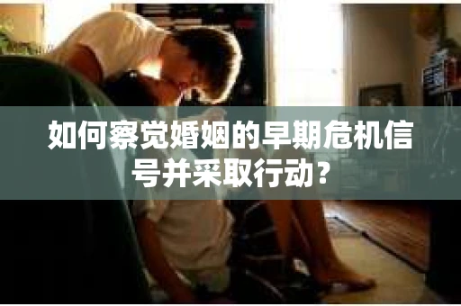 如何察觉婚姻的早期危机信号并采取行动？