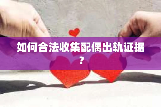 如何合法收集配偶出轨证据？