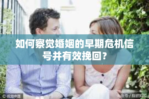 如何察觉婚姻的早期危机信号并有效挽回？