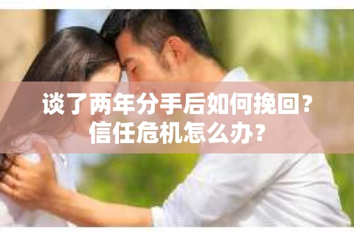 谈了两年分手后如何挽回？信任危机怎么办？