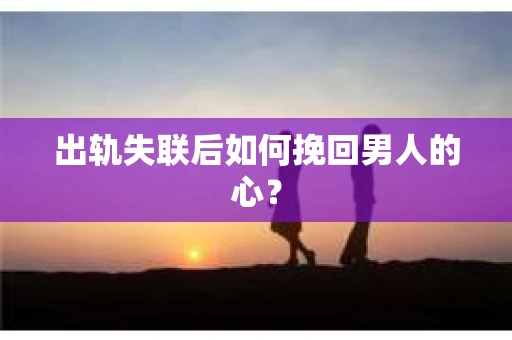 出轨失联后如何挽回男人的心？