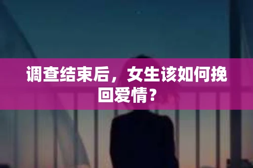 调查结束后,女生该如何挽回爱情? 调查结束后,女生该如何挽回爱情?