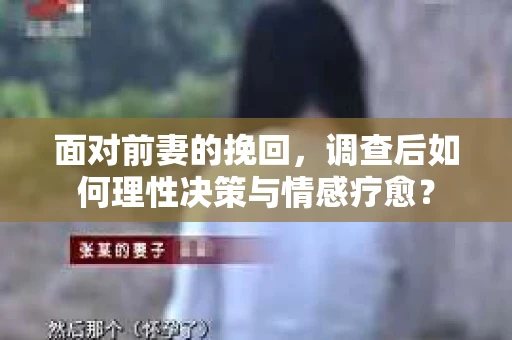 面对前妻的挽回，调查后如何理性决策与情感疗愈？