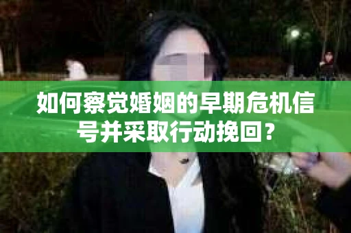 如何察觉婚姻的早期危机信号并采取行动挽回? 如何察觉婚姻的早期危机信号并采取行动挽回?