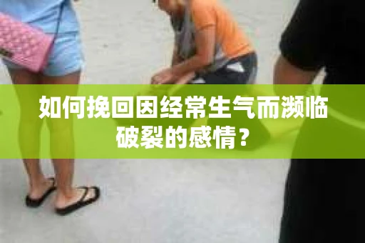如何挽回因经常生气而濒临破裂的感情？