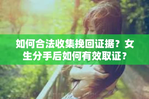 如何合法收集挽回证据?女生分手后如何有效取证? 如何合法收集挽回证据?女生分手后如何有效取证?