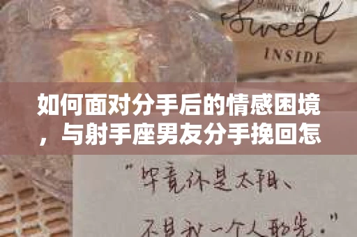 如何面对分手后的情感困境,与射手座男友分手挽回怎么办? 如何面对分手后的情感困境,与射手座男友分手挽回怎么办?