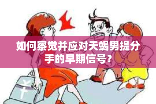 如何察觉并应对天蝎男提分手的早期信号? 如何察觉并应对天蝎男提分手的早期信号?