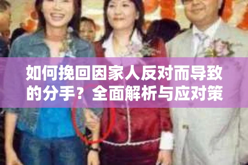 如何挽回因家人反对而导致的分手?全面解析与应对策略 如何挽回因家人反对而导致的分手?全面解析与应对策略