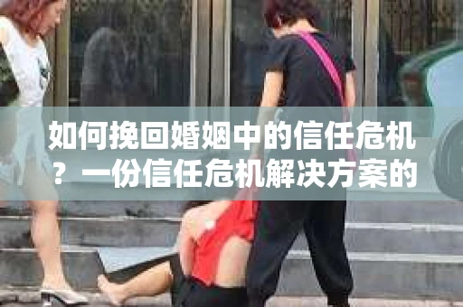 如何挽回婚姻中的信任危机？一份信任危机解决方案的干货指南