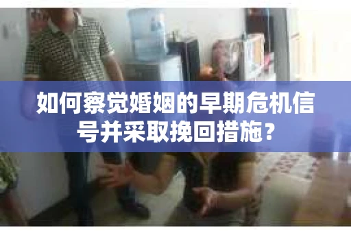 如何察觉婚姻的早期危机信号并采取挽回措施？