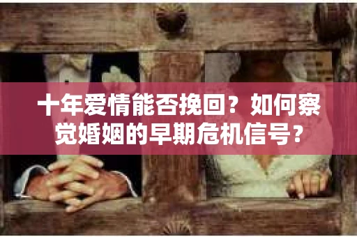 十年爱情能否挽回?如何察觉婚姻的早期危机信号? 十年爱情能否挽回?如何察觉婚姻的早期危机信号?