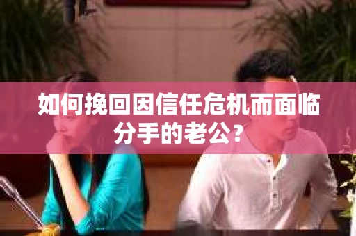 如何挽回因信任危机而面临分手的老公？