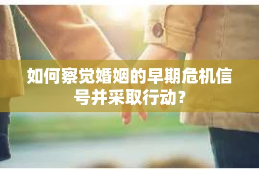 如何察觉婚姻的早期危机信号并采取行动? 如何察觉婚姻的早期危机信号并采取行动?
