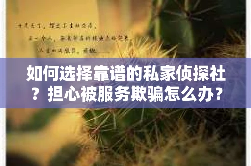 如何选择靠谱的私家侦探社?担心被服务欺骗怎么办? 如何选择靠谱的私家侦探社?担心被服务欺骗怎么办?