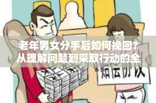 老年男女分手后如何挽回？从理解问题到采取行动的全面指南