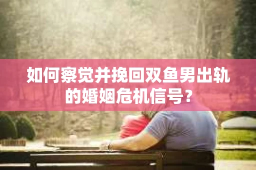 如何察觉并挽回双鱼男出轨的婚姻危机信号? 如何察觉并挽回双鱼男出轨的婚姻危机信号?