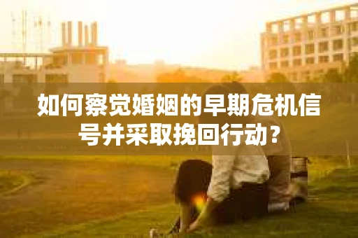 如何察觉婚姻的早期危机信号并采取挽回行动? 如何察觉婚姻的早期危机信号并采取挽回行动?