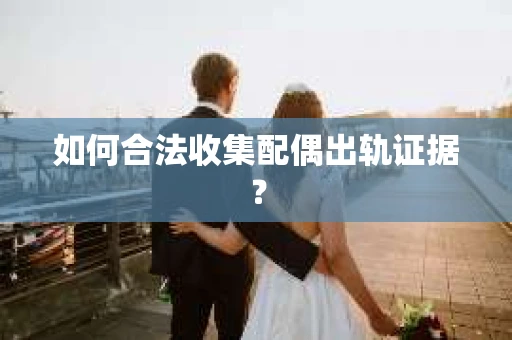 如何合法收集配偶出轨证据? 如何合法收集配偶出轨证据?