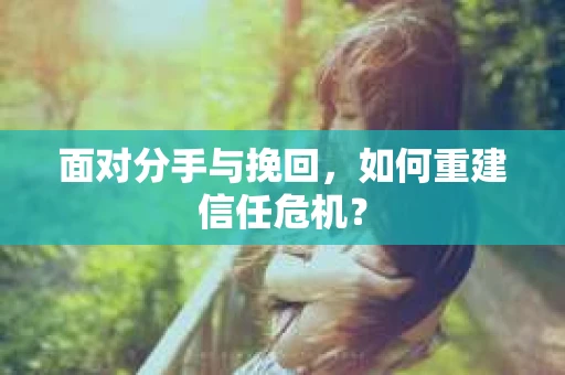 面对分手与挽回,如何重建信任危机? 面对分手与挽回,如何重建信任危机?