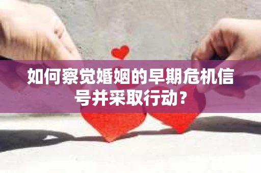 如何察觉婚姻的早期危机信号并采取行动? 如何察觉婚姻的早期危机信号并采取行动?