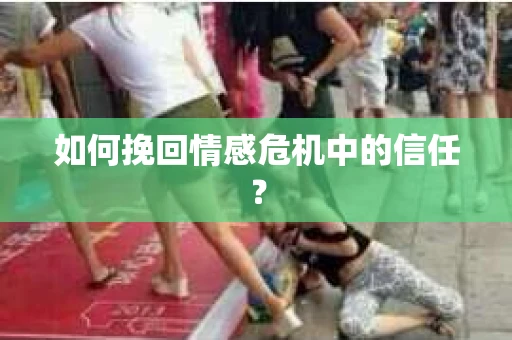 如何挽回情感危机中的信任？