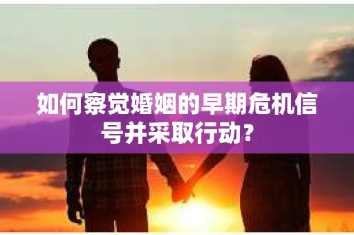 如何察觉婚姻的早期危机信号并采取行动？
